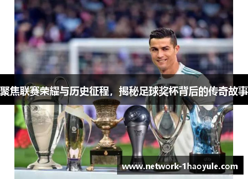 聚焦联赛荣耀与历史征程，揭秘足球奖杯背后的传奇故事