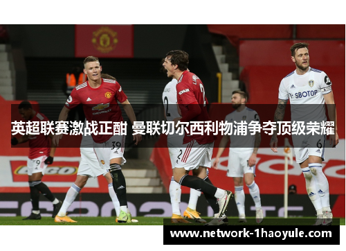 英超联赛激战正酣 曼联切尔西利物浦争夺顶级荣耀